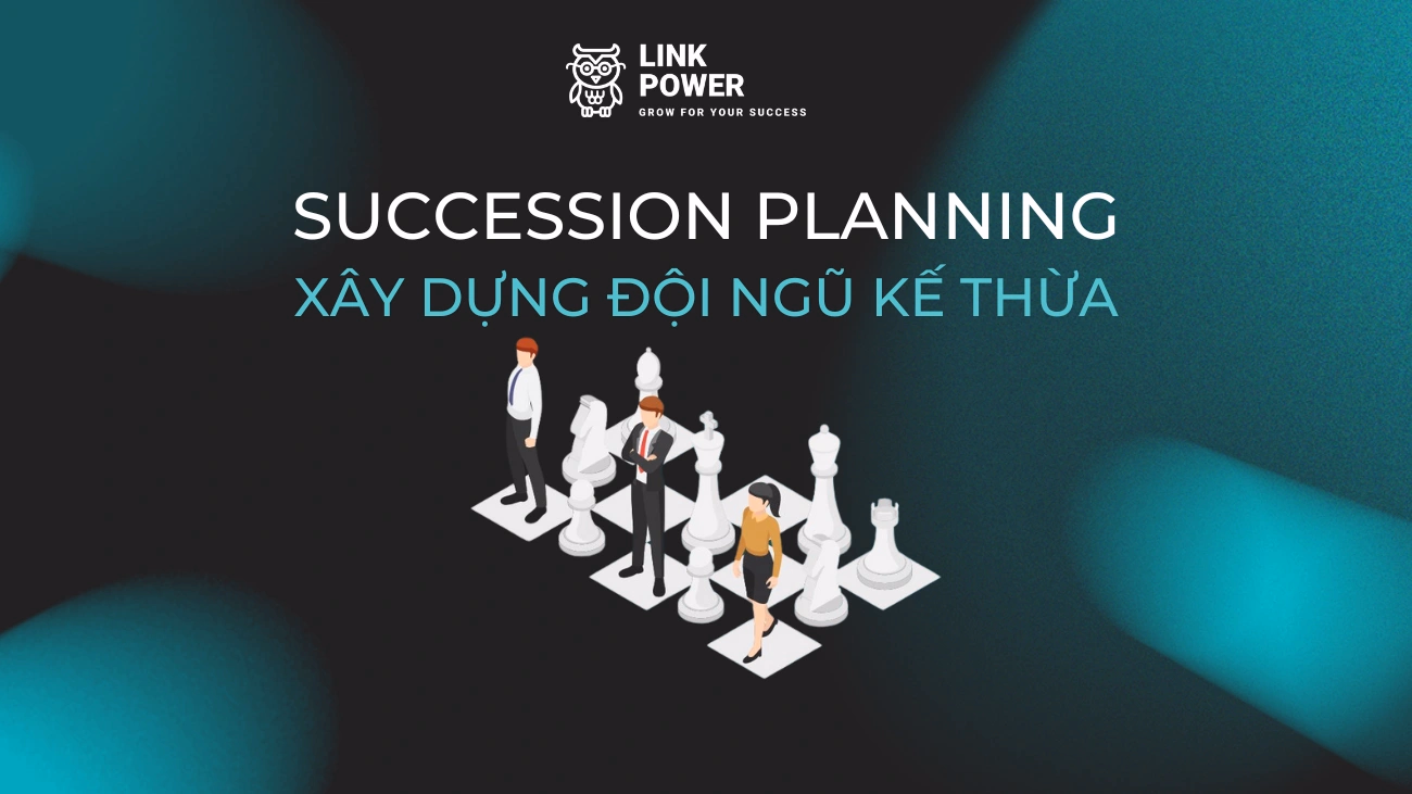 SUCCESSION PLANNING LÀ GÌ? TẠI SAO DOANH NGHIỆP CẦN LẬP KẾ HOẠCH KẾ NHIỆM