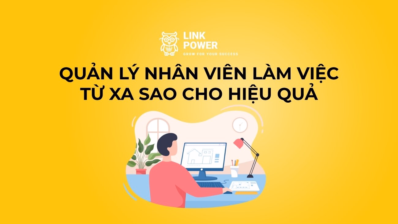 QUẢN LÝ NHÂN VIÊN LÀM VIỆC TỪ XA SAO CHO GẮN KẾT VÀ HIỆU QUẢ