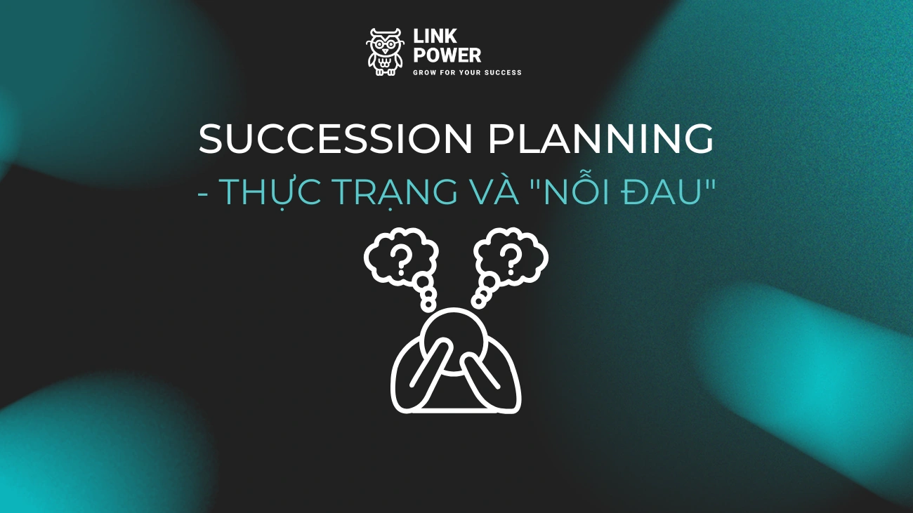 THỰC TRẠNG VÀ "NỖI ĐAU" KHI TRIỂN KHAI SUCCESSION PLANNING TẠI DOANH NGHIỆP