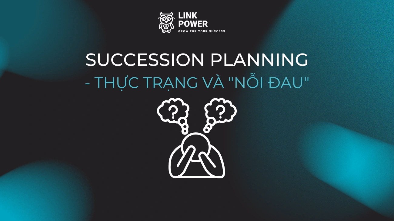 THỰC TRẠNG VÀ "NỖI ĐAU" KHI TRIỂN KHAI SUCCESSION PLANNING TẠI DOANH NGHIỆP