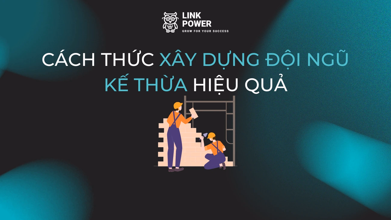 CÁCH THỨC XÂY DỰNG ĐỘI NGŨ KẾ THỪA HIỆU QUẢ