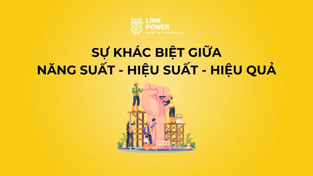 SỰ KHÁC BIỆT GIỮA NĂNG SUẤT, HIỆU SUẤT VÀ HIỆU QUẢ