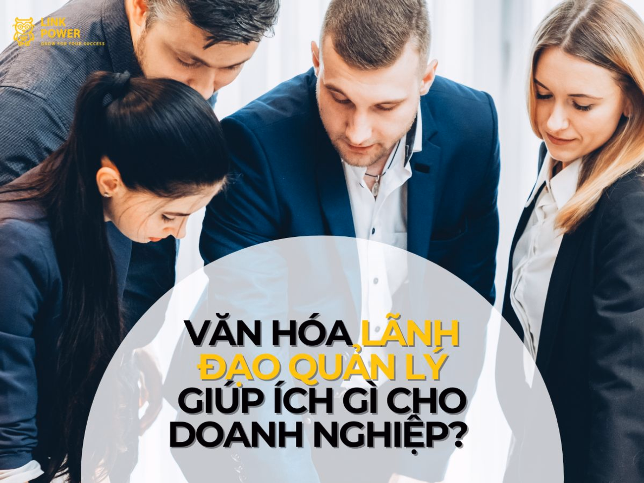 VĂN HÓA LÃNH ĐẠO QUẢN LÝ GIÚP ÍCH GÌ CHO DOANH NGHIỆP? 