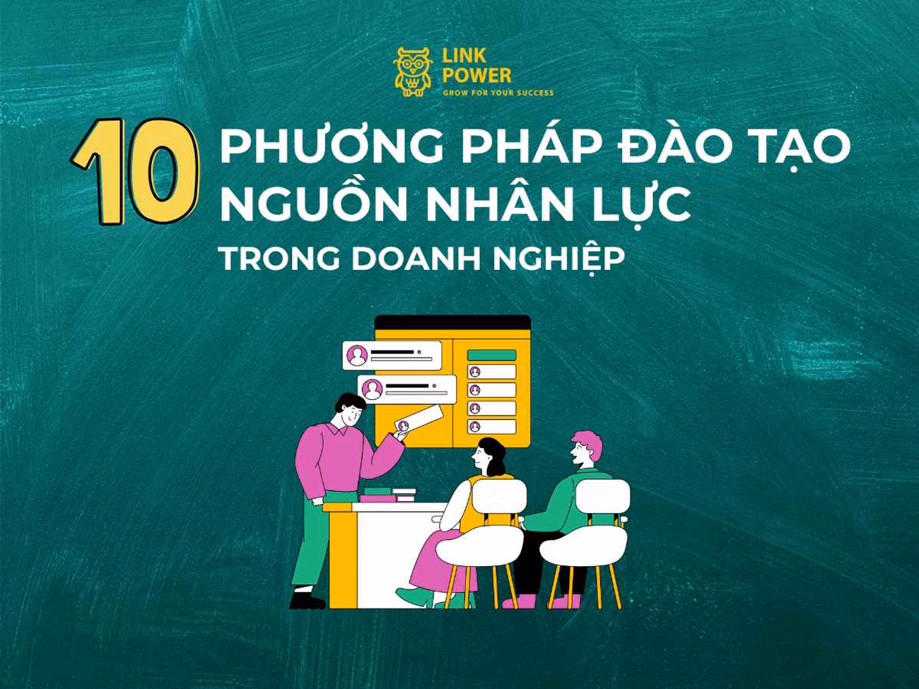 10 PHƯƠNG PHÁP ĐÀO TẠO NGUỒN NHÂN LỰC TRONG DOANH NGHIỆP