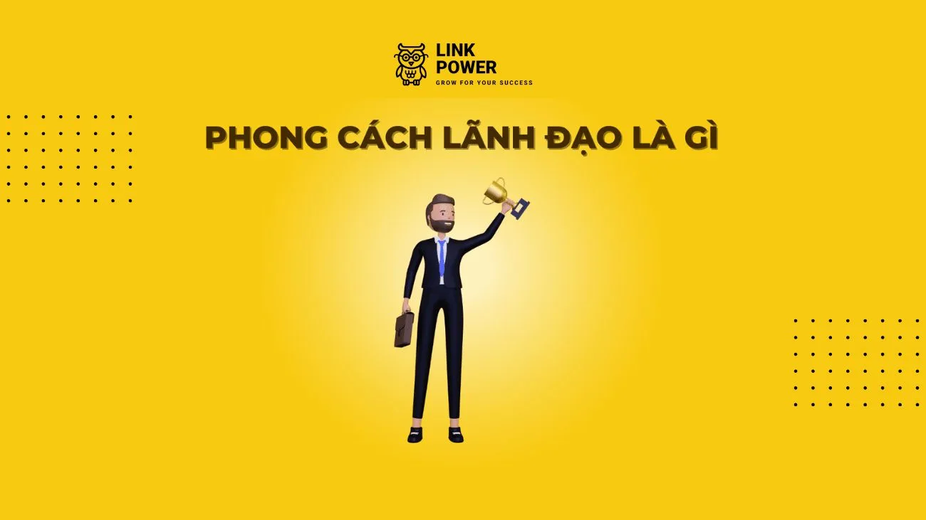 PHONG CÁCH LÃNH ĐẠO LÀ GÌ? 6 PHONG CÁCH LÃNH ĐẠO PHỔ BIẾN NHẤT