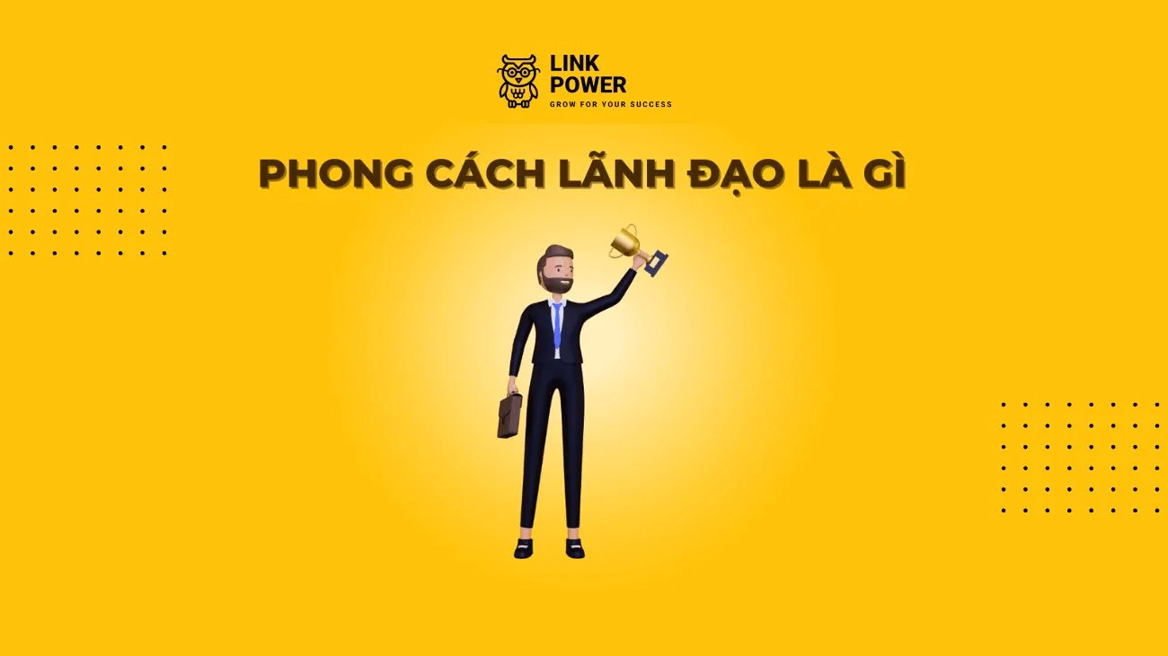 PHONG CÁCH LÃNH ĐẠO LÀ GÌ? 6 PHONG CÁCH LÃNH ĐẠO PHỔ BIẾN NHẤT