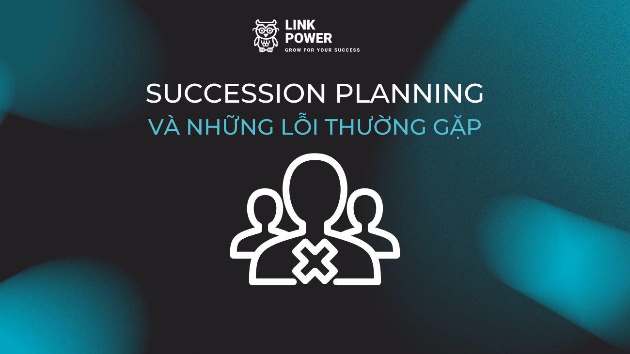 NHỮNG LỖI THƯỜNG GẶP VỀ SUCCESSION PLANNING MÀ DOANH NGHIỆP THƯỜNG GẶP PHẢI
